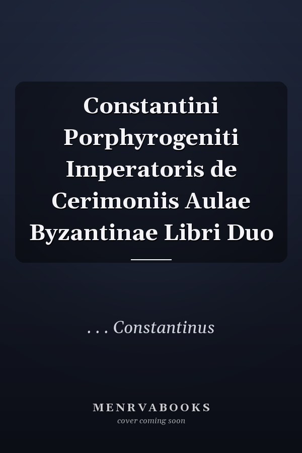 Constantini Porphyrogeniti Imperatoris de Cerimoniis Aulae Byzantinae Libri Duo