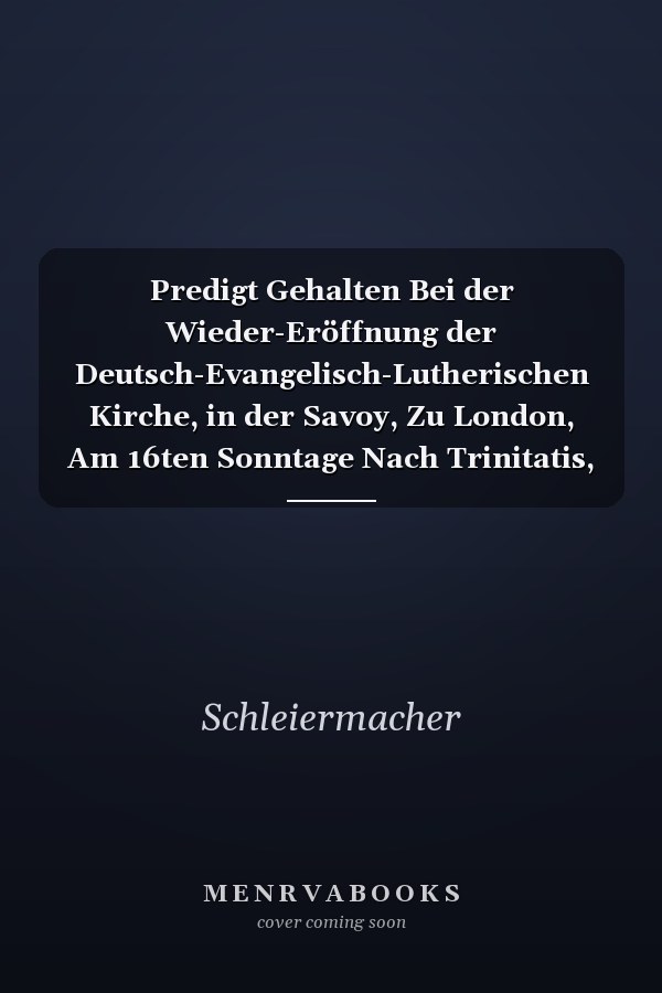Predigt Gehalten Bei der Wieder-Eröffnung der Deutsch-Evangelisch-Lutherischen Kirche, in der Savoy, Zu London, Am 16ten Sonntage Nach Trinitatis, D. 21. Sept. 1828