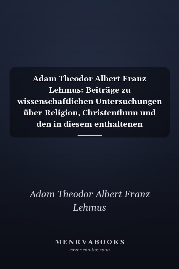 Adam Theodor Albert Franz Lehmus: Beiträge zu wissenschaftlichen Untersuchungen über Religion, Christenthum und den in diesem enthaltenen Protestantismus. Band 2