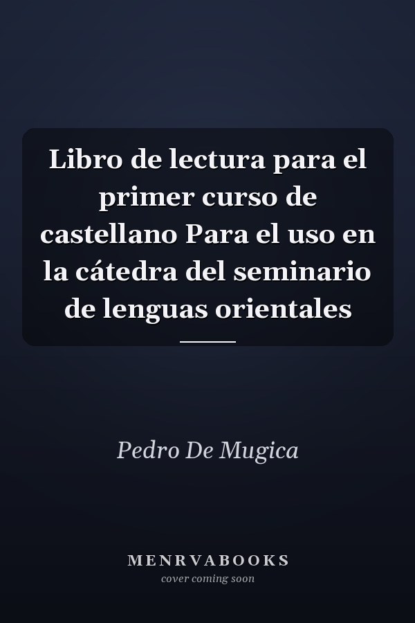 Libro de lectura para el primer curso de castellano Para el uso en la cátedra del seminario de lenguas orientales