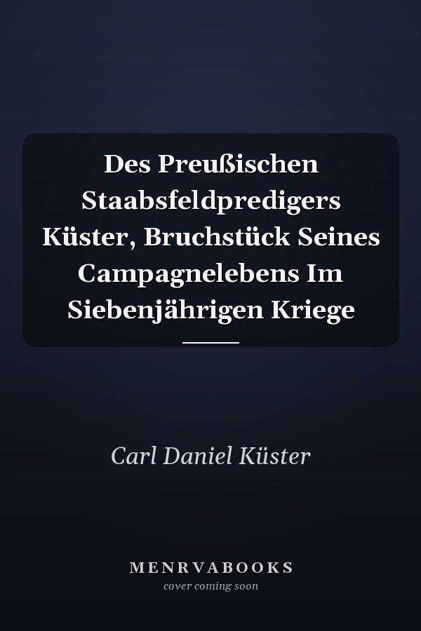 Des Preußischen Staabsfeldpredigers Küster, Bruchstück Seines Campagnelebens Im Siebenjährigen Kriege
