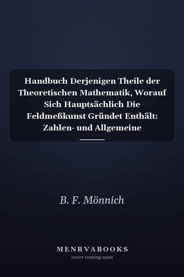 Handbuch Derjenigen Theile der Theoretischen Mathematik, Worauf Sich Hauptsächlich Die Feldmeßkunst Gründet Enthält: Zahlen- und Allgemeine Rechenkunst, Ebene Geometrie und Ebene Trigonometrie, Nebst Einem Anhang Vom Nivelliren