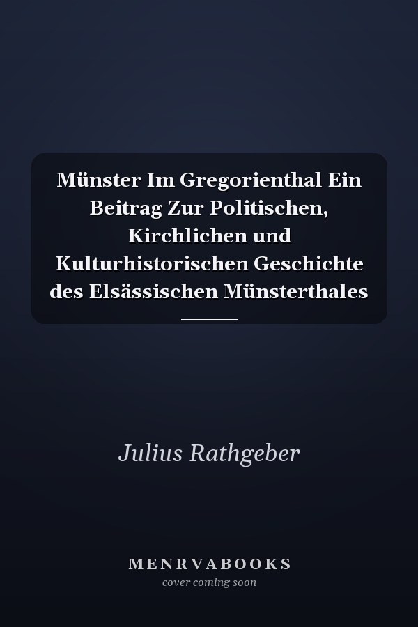 Münster Im Gregorienthal Ein Beitrag Zur Politischen, Kirchlichen und Kulturhistorischen Geschichte des Elsässischen Münsterthales