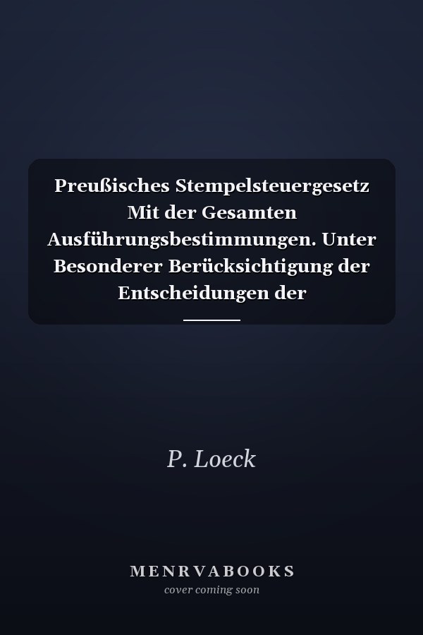 Preußisches Stempelsteuergesetz Mit der Gesamten Ausführungsbestimmungen. Unter Besonderer Berücksichtigung der Entscheidungen der Verwaltungsbehörden und der Gerichte