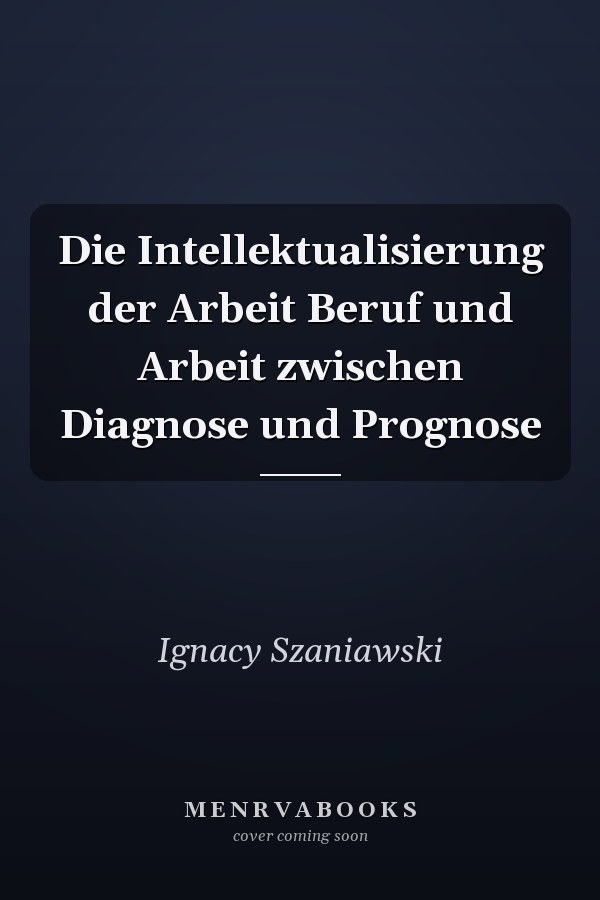 Die Intellektualisierung der Arbeit Beruf und Arbeit zwischen Diagnose und Prognose
