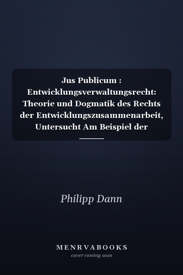 Jus Publicum : Entwicklungsverwaltungsrecht: Theorie und Dogmatik des Rechts der Entwicklungszusammenarbeit, Untersucht Am Beispiel der Weltbank, der Eu und der Bundesrepublik Deutschland