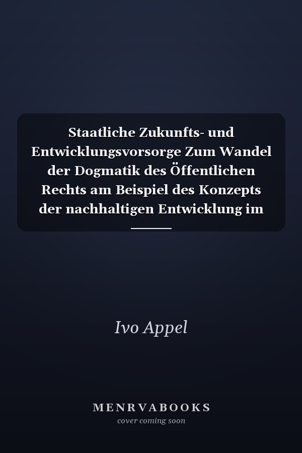 Staatliche Zukunfts- und Entwicklungsvorsorge Zum Wandel der Dogmatik des Öffentlichen Rechts am Beispiel des Konzepts der nachhaltigen Entwicklung im Umweltrecht