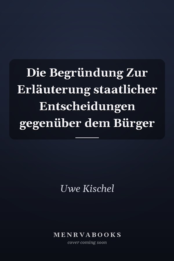 Die Begründung Zur Erläuterung staatlicher Entscheidungen gegenüber dem Bürger