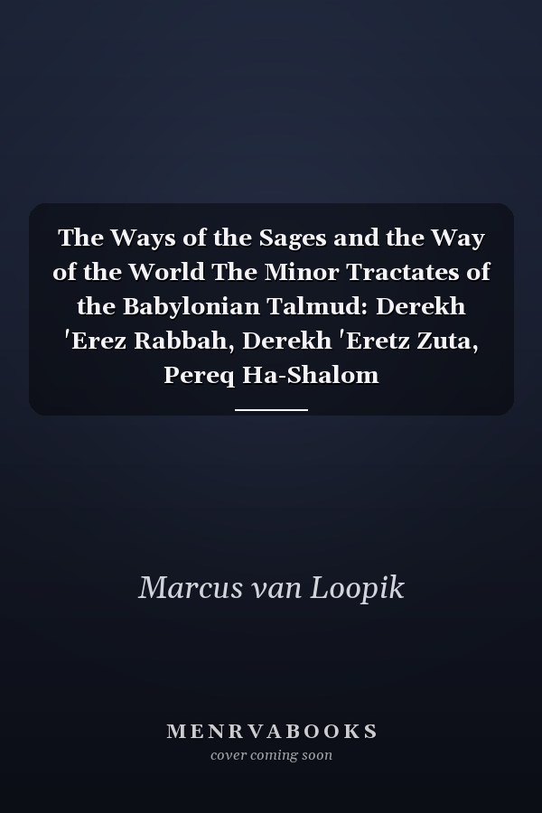 The Ways of the Sages and the Way of the World The Minor Tractates of the Babylonian Talmud: Derekh 'Erez Rabbah, Derekh 'Eretz Zuta, Pereq Ha-Shalom