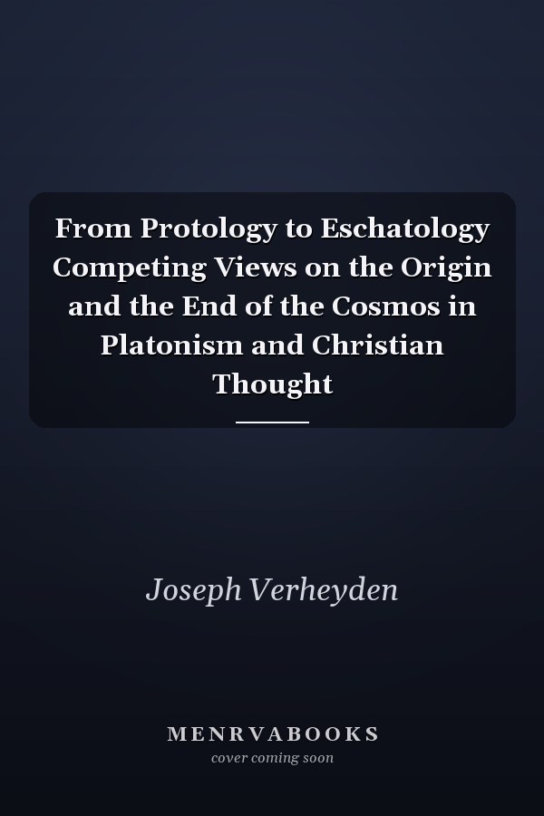 From Protology to Eschatology Competing Views on the Origin and the End of the Cosmos in Platonism and Christian Thought