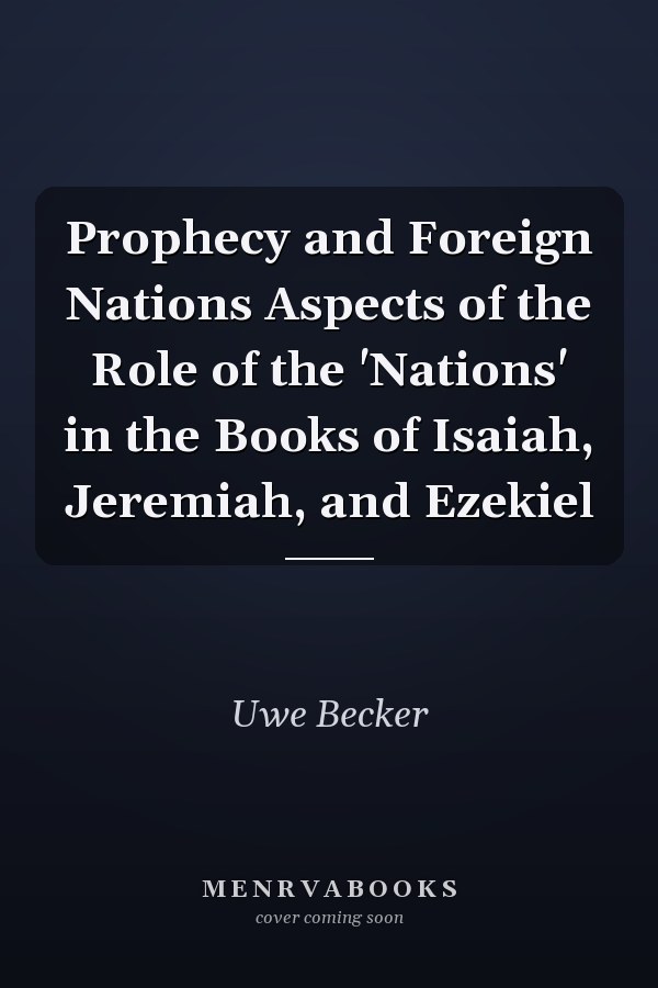Prophecy and Foreign Nations Aspects of the Role of the 'Nations' in the Books of Isaiah, Jeremiah, and Ezekiel