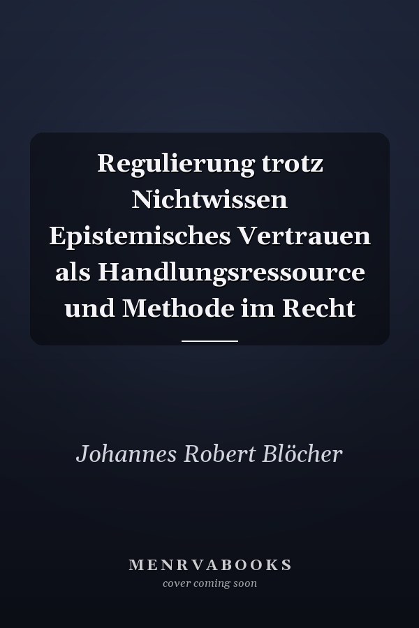 Regulierung trotz Nichtwissen Epistemisches Vertrauen als Handlungsressource und Methode im Recht