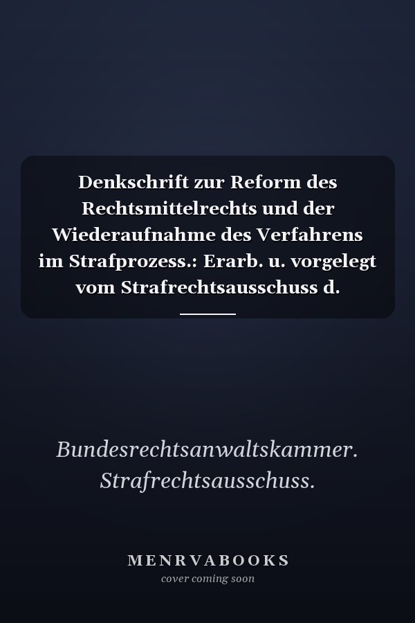 Denkschrift zur Reform des Rechtsmittelrechts und der Wiederaufnahme des Verfahrens im Strafprozess.: Erarb. u. vorgelegt vom Strafrechtsausschuss d. Bundesrechtsanwaltskammer.
