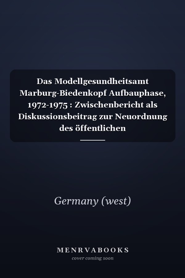 Das Modellgesundheitsamt Marburg-Biedenkopf Aufbauphase, 1972-1975 : Zwischenbericht als Diskussionsbeitrag zur Neuordnung des öffentlichen Gesundheitsdienstes (ÖGD)