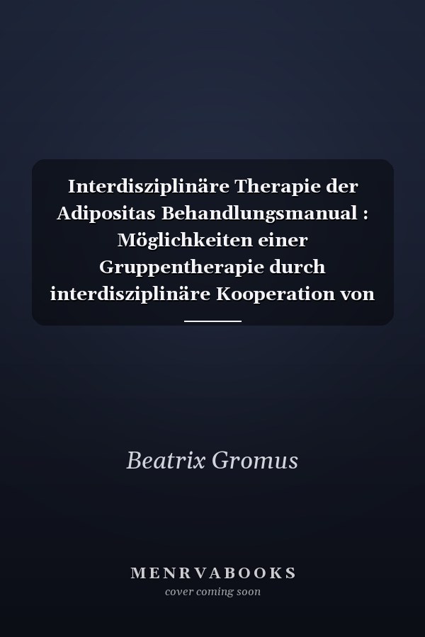 Interdisziplinäre Therapie der Adipositas Behandlungsmanual : Möglichkeiten einer Gruppentherapie durch interdisziplinäre Kooperation von Ernährungsberatern, Internisten und Psychologen bei Übergewichtigen ohne und mit weiteren ernährungsabhängigen Risikofaktoren