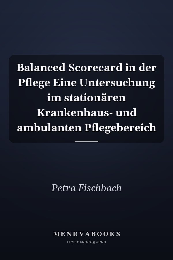 Balanced Scorecard in der Pflege Eine Untersuchung im stationären Krankenhaus- und ambulanten Pflegebereich