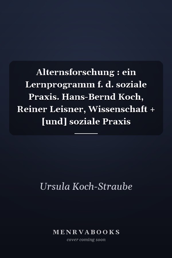 Alternsforschung : ein Lernprogramm f. d. soziale Praxis. Hans-Bernd Koch, Reiner Leisner, Wissenschaft + [und] soziale Praxis