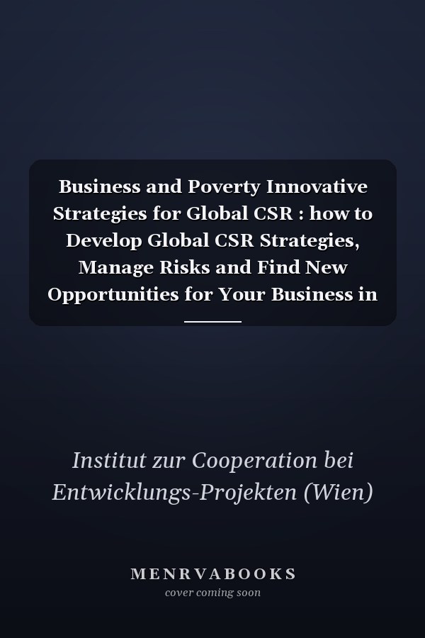Business and Poverty Innovative Strategies for Global CSR : how to Develop Global CSR Strategies, Manage Risks and Find New Opportunities for Your Business in Emerging and Developing Countries