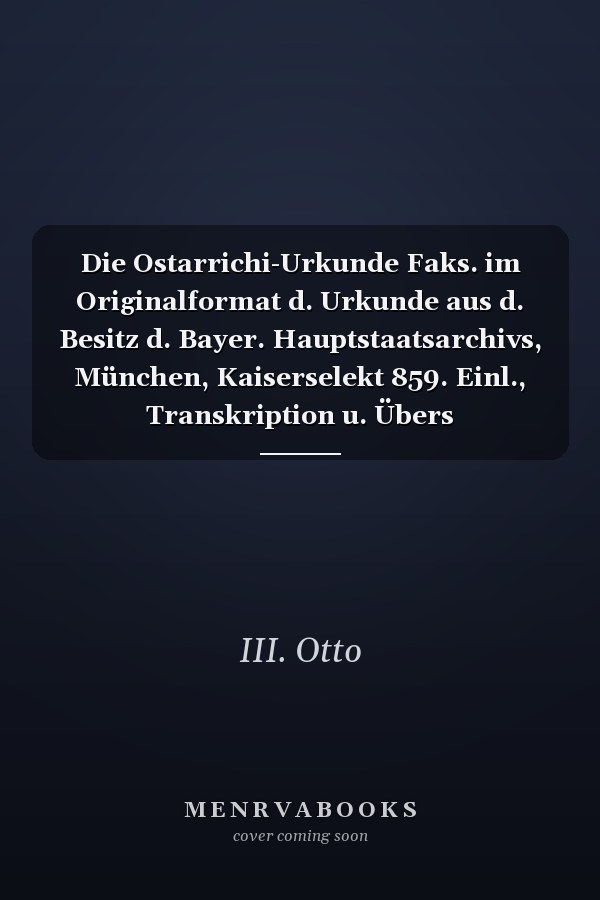 Die Ostarrichi-Urkunde Faks. im Originalformat d. Urkunde aus d. Besitz d. Bayer. Hauptstaatsarchivs, München, Kaiserselekt 859. Einl., Transkription u. Übers