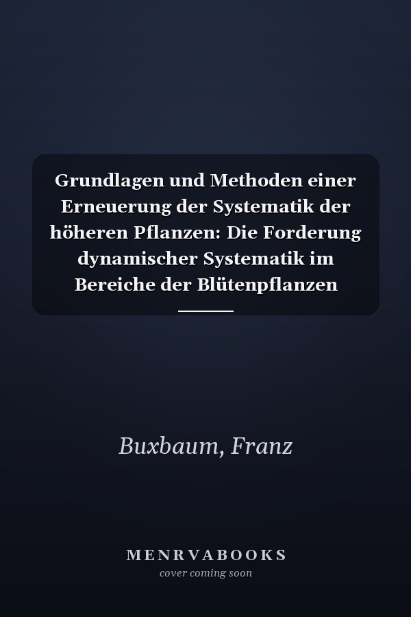 Grundlagen und Methoden einer Erneuerung der Systematik der höheren Pflanzen: Die Forderung dynamischer Systematik im Bereiche der Blütenpflanzen (German Edition)