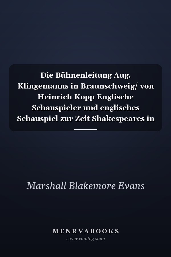 Die Bühnenleitung Aug. Klingemanns in Braunschweig/ von Heinrich Kopp Englische Schauspieler und englisches Schauspiel zur Zeit Shakespeares in Deutschland