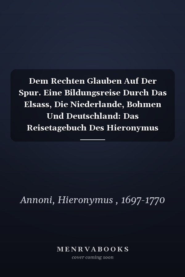 Dem Rechten Glauben Auf Der Spur. Eine Bildungsreise Durch Das Elsass, Die Niederlande, Bohmen Und Deutschland: Das Reisetagebuch Des Hieronymus Annoni 1736 (German Edition)