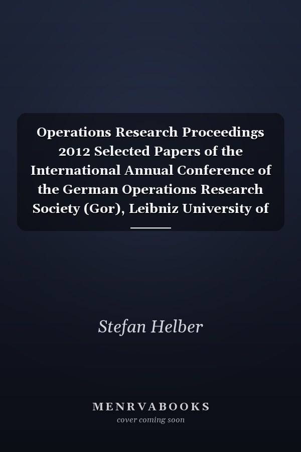 Operations Research Proceedings 2012 Selected Papers of the International Annual Conference of the German Operations Research Society (Gor), Leibniz University of Hannover, Germany, September 5-7 2012