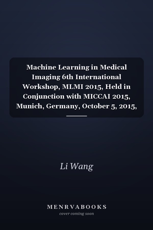 Machine Learning in Medical Imaging 6th International Workshop, MLMI 2015, Held in Conjunction with MICCAI 2015, Munich, Germany, October 5, 2015, Proceedings