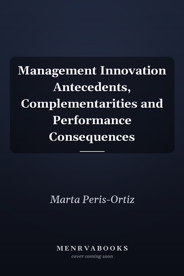 Management Innovation Antecedents, Complementarities and Performance Consequences