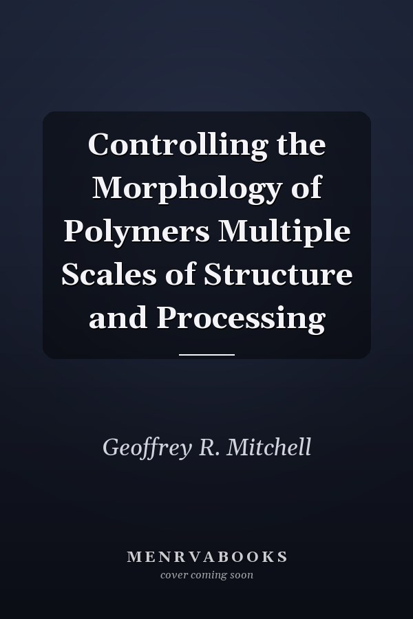 Controlling the Morphology of Polymers Multiple Scales of Structure and Processing