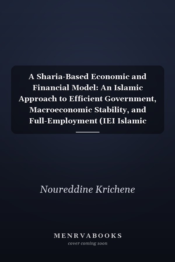 A Sharia-Based Economic and Financial Model: An Islamic Approach to Efficient Government, Macroeconomic Stability, and Full-Employment (IEI Islamic Economics and Finance Series)