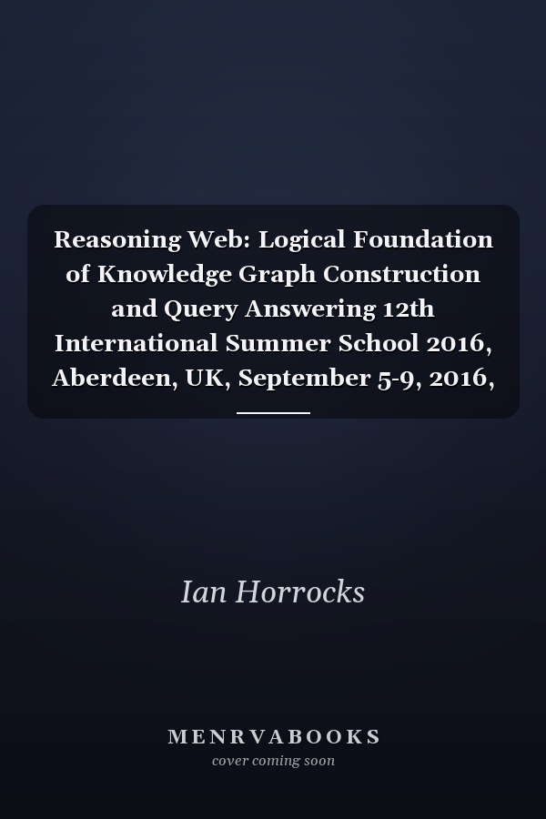Reasoning Web: Logical Foundation of Knowledge Graph Construction and Query Answering 12th International Summer School 2016, Aberdeen, UK, September 5-9, 2016, Tutorial Lectures