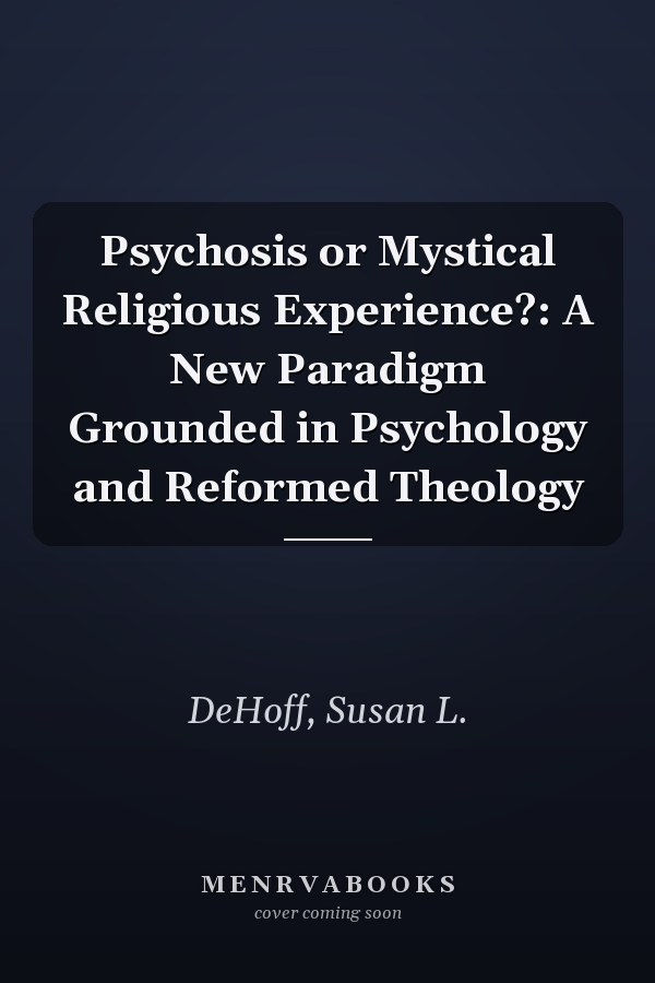 Psychosis or Mystical Religious Experience?: A New Paradigm Grounded in Psychology and Reformed Theology