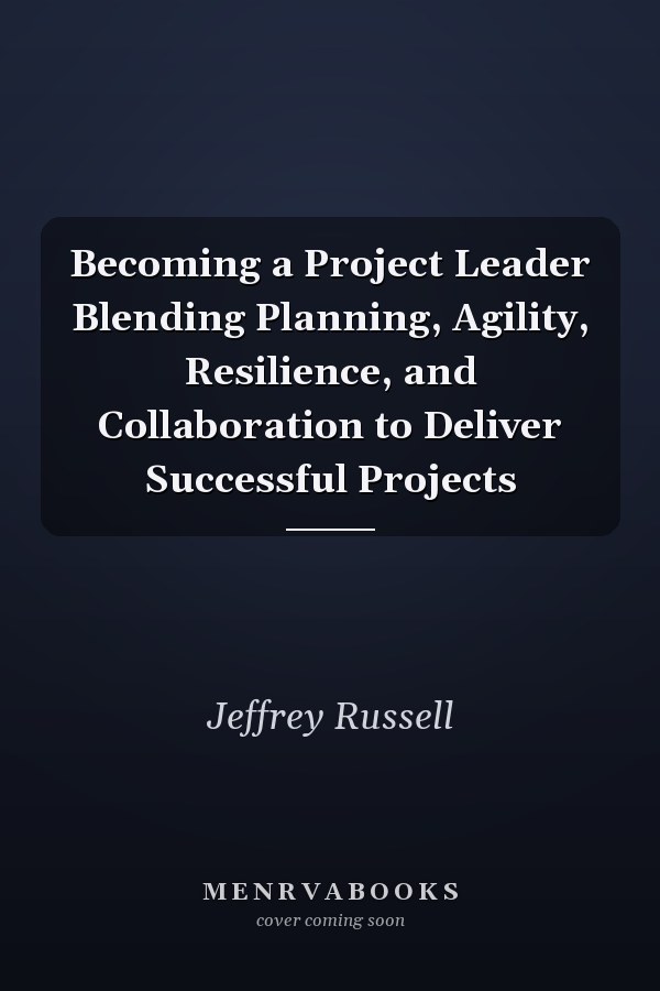 Becoming a Project Leader Blending Planning, Agility, Resilience, and Collaboration to Deliver Successful Projects