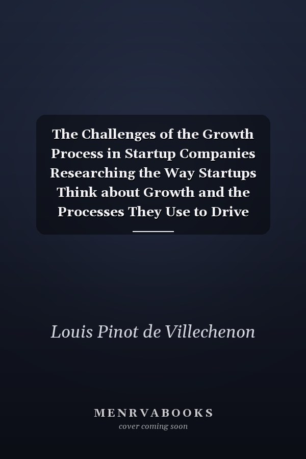 The Challenges of the Growth Process in Startup Companies Researching the Way Startups Think about Growth and the Processes They Use to Drive Exponential Growth