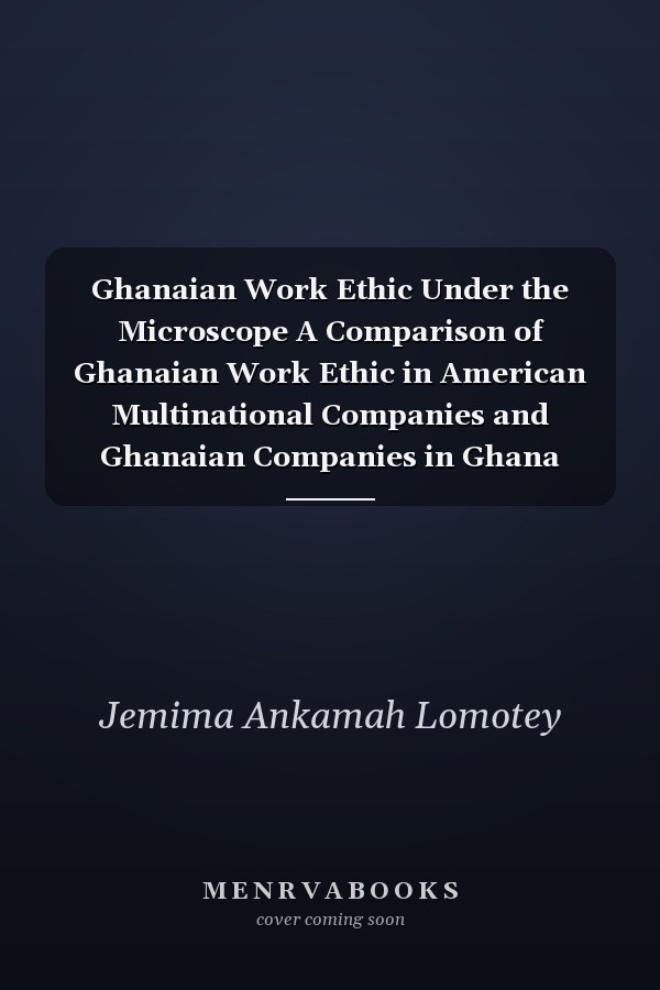 Ghanaian Work Ethic Under the Microscope A Comparison of Ghanaian Work Ethic in American Multinational Companies and Ghanaian Companies in Ghana