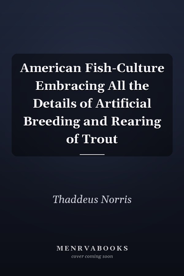 American Fish-Culture Embracing All the Details of Artificial Breeding and Rearing of Trout