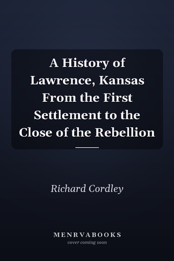 A History of Lawrence, Kansas From the First Settlement to the Close of the Rebellion