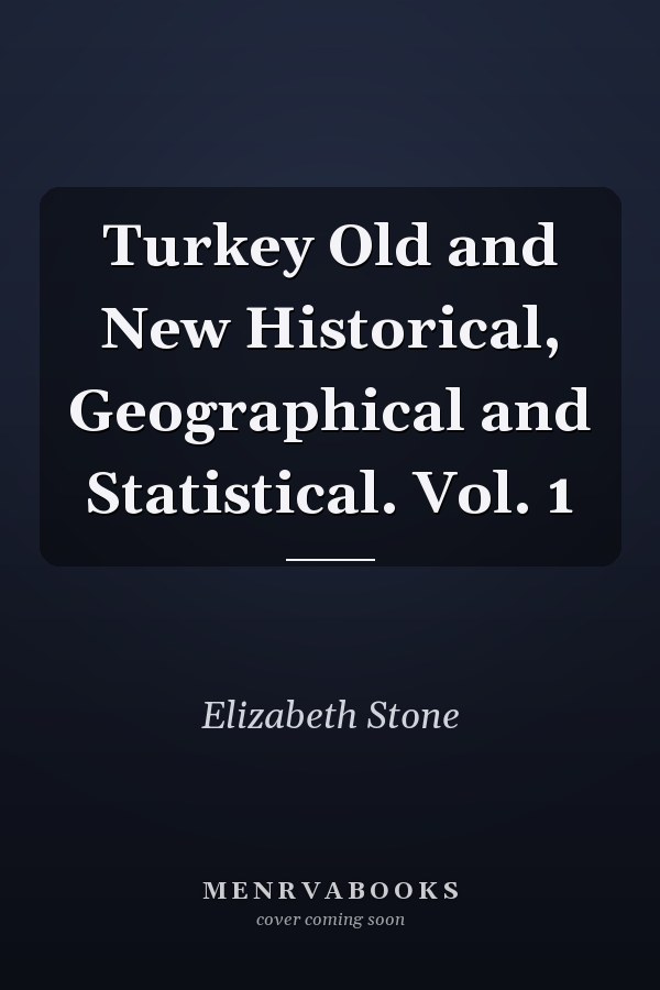 Turkey Old and New Historical, Geographical and Statistical. Vol. 1