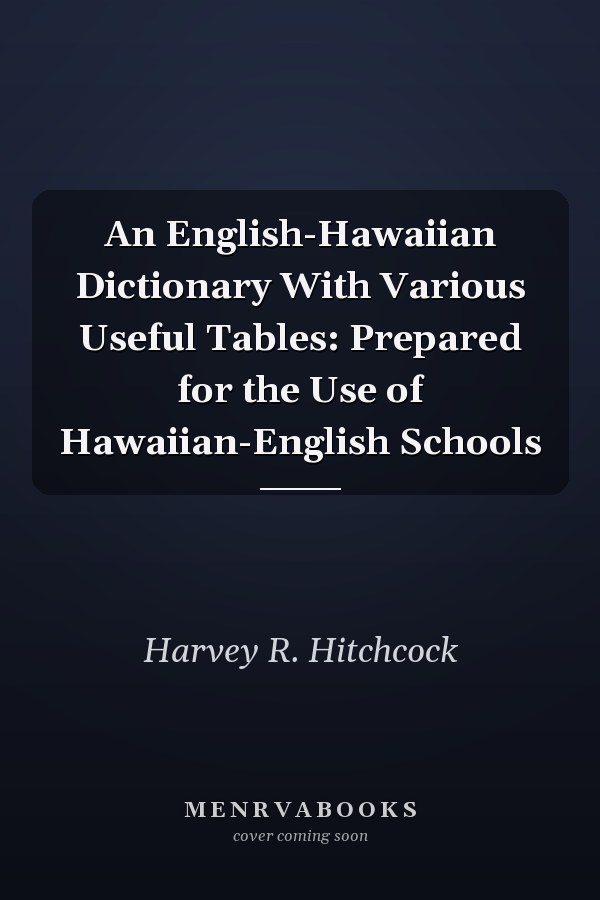 An English-Hawaiian Dictionary With Various Useful Tables: Prepared for the Use of Hawaiian-English Schools