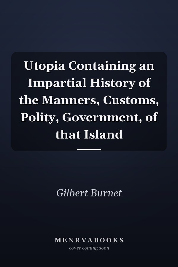 Utopia Containing an Impartial History of the Manners, Customs, Polity, Government, of that Island