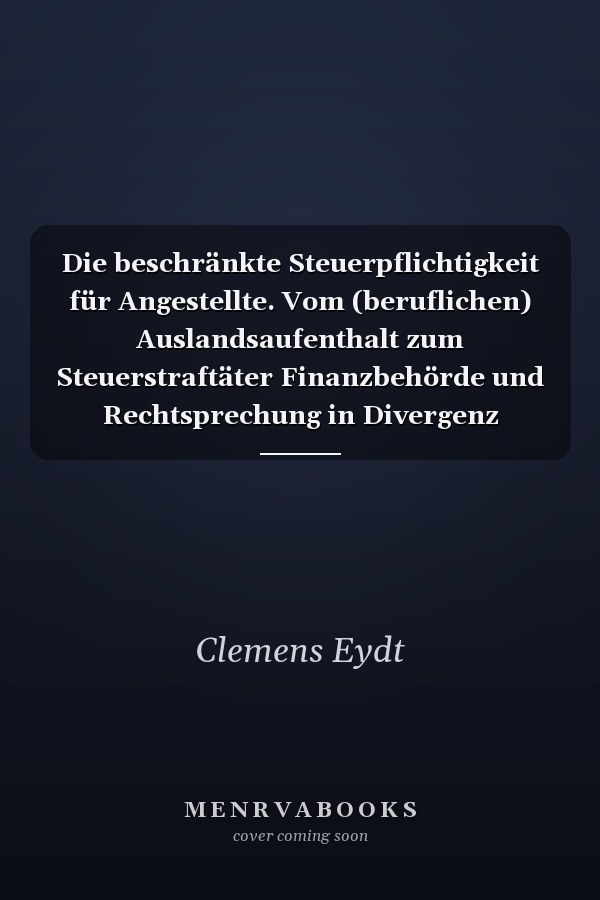 Die beschränkte Steuerpflichtigkeit für Angestellte. Vom (beruflichen) Auslandsaufenthalt zum Steuerstraftäter Finanzbehörde und Rechtsprechung in Divergenz