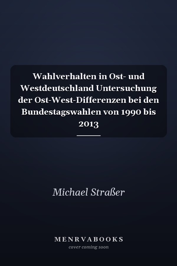 Wahlverhalten in Ost- und Westdeutschland Untersuchung der Ost-West-Differenzen bei den Bundestagswahlen von 1990 bis 2013