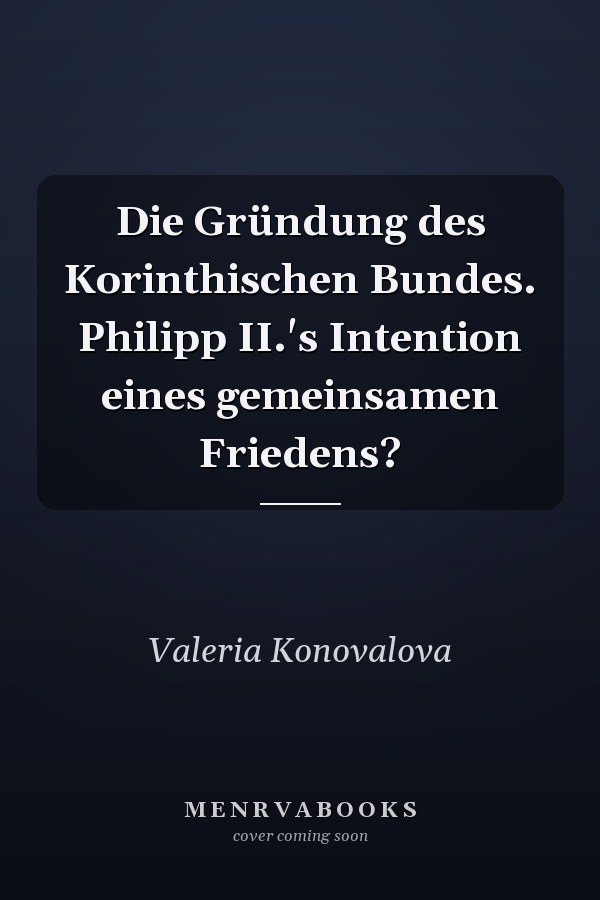 Die Gründung des Korinthischen Bundes. Philipp II.'s Intention eines gemeinsamen Friedens?