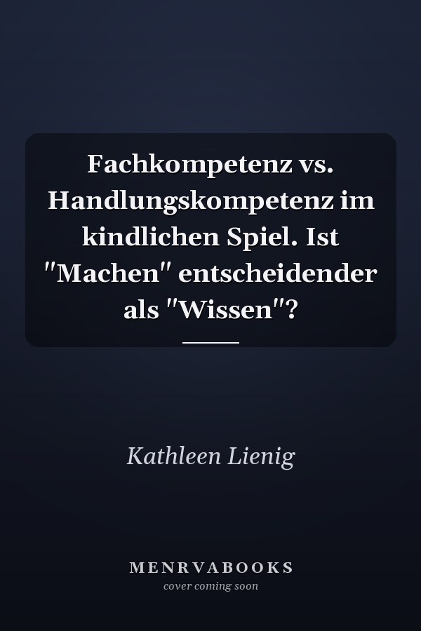 Fachkompetenz vs. Handlungskompetenz im kindlichen Spiel. Ist "Machen" entscheidender als "Wissen"?