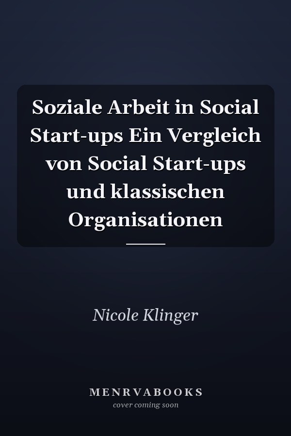 Soziale Arbeit in Social Start-ups Ein Vergleich von Social Start-ups und klassischen Organisationen