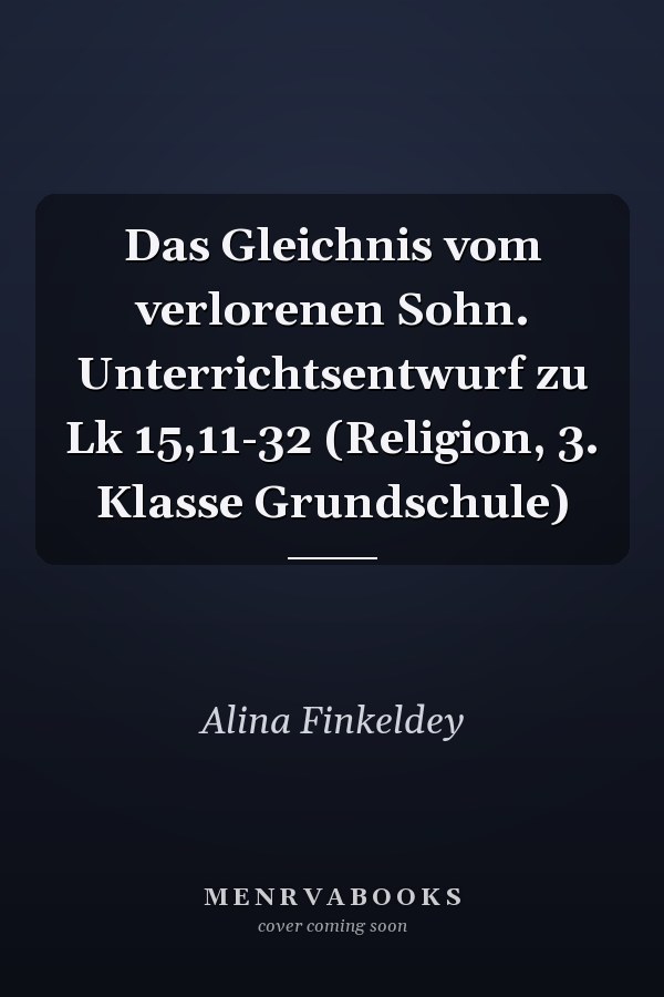 Das Gleichnis vom verlorenen Sohn. Unterrichtsentwurf zu Lk 15,11-32 (Religion, 3. Klasse Grundschule)