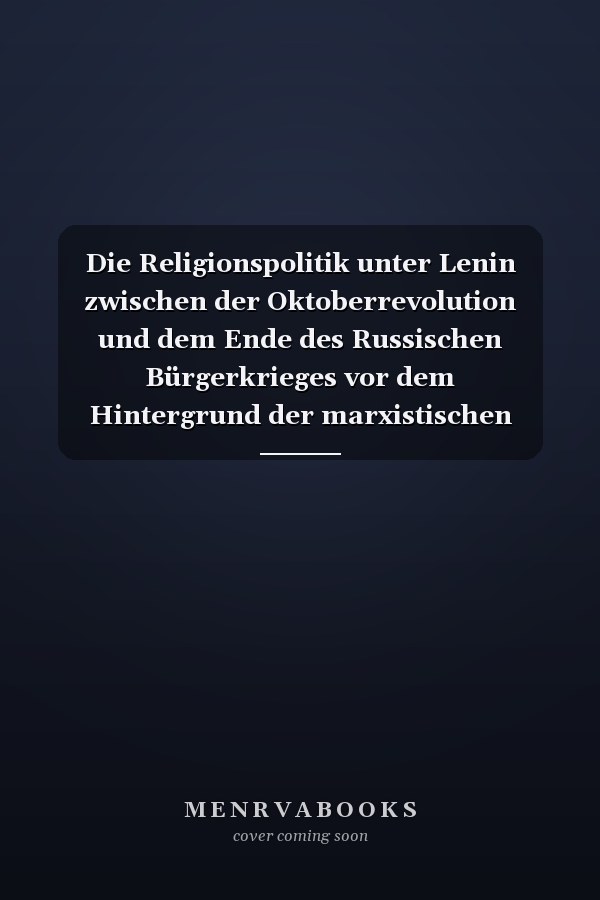 Die Religionspolitik unter Lenin zwischen der Oktoberrevolution und dem Ende des Russischen Bürgerkrieges vor dem Hintergrund der marxistischen Religionskritik