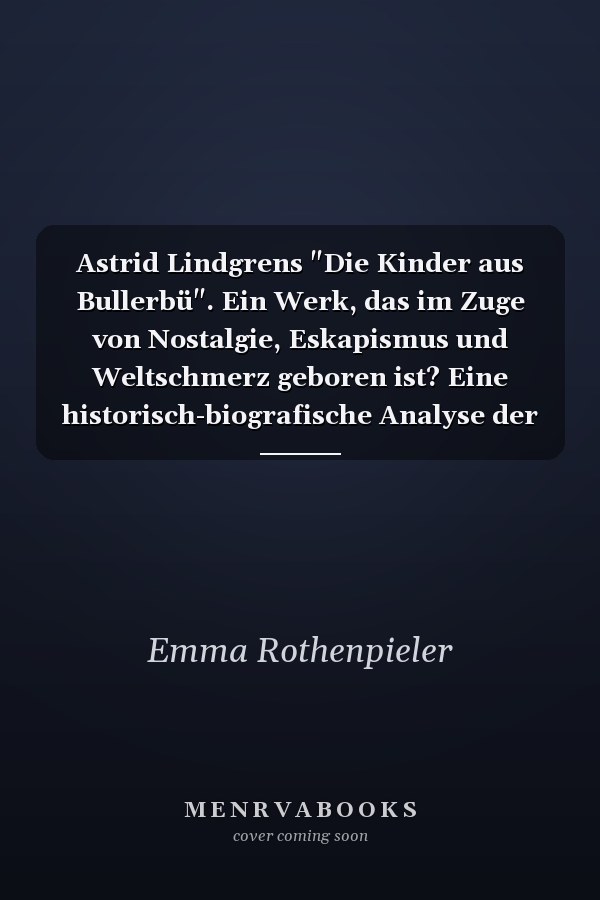 Astrid Lindgrens "Die Kinder aus Bullerbü". Ein Werk, das im Zuge von Nostalgie, Eskapismus und Weltschmerz geboren ist? Eine historisch-biografische Analyse der Astrid Lindgren