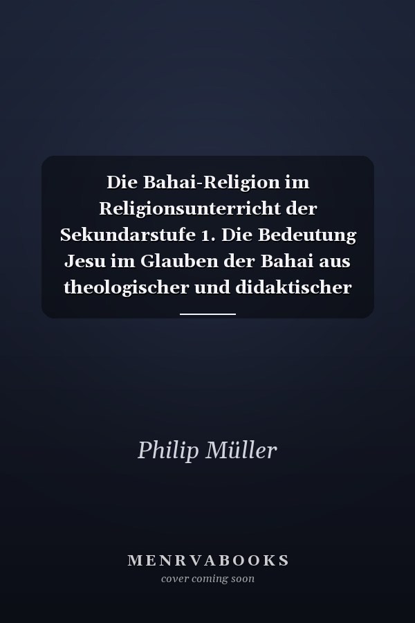 Die Bahai-Religion im Religionsunterricht der Sekundarstufe 1. Die Bedeutung Jesu im Glauben der Bahai aus theologischer und didaktischer Perspektive